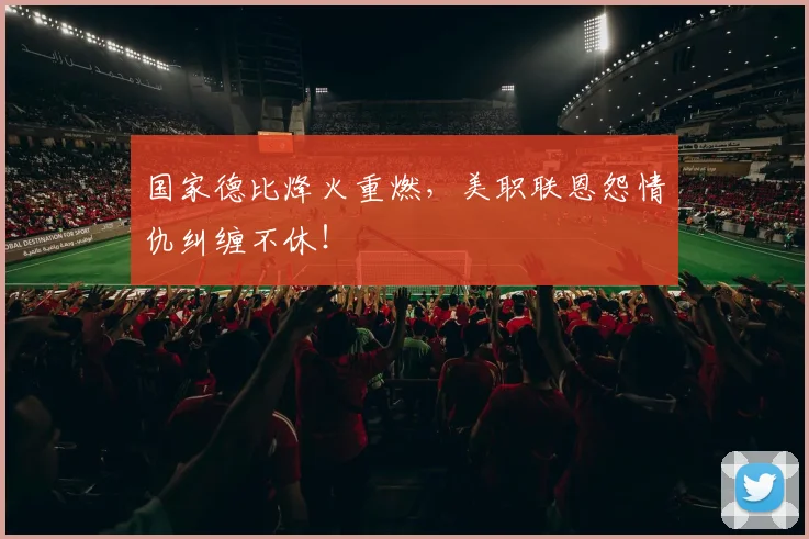 国家德比烽火重燃,美职联恩怨情仇纠缠不休!