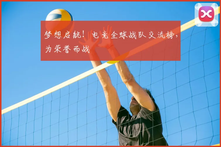 梦想启航!电竞全球战队交流榜,为荣誉而战