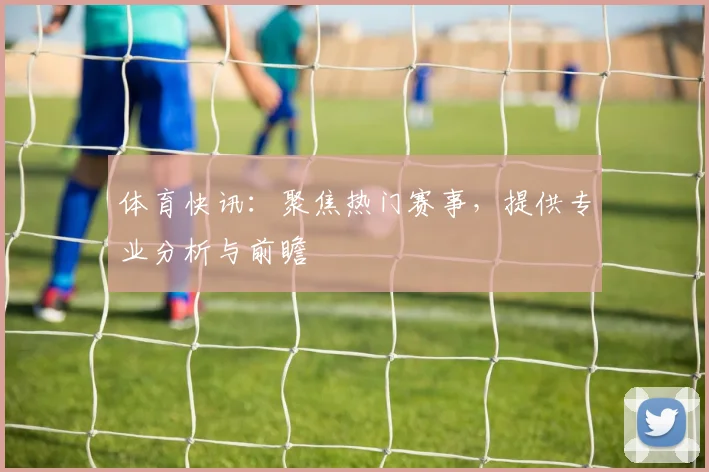 体育快讯：聚焦热门赛事，提供专业分析与前瞻