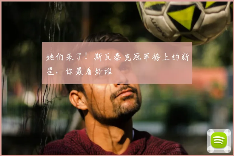 她们来了!斯瓦泰克冠军榜上的新星,你最看好谁