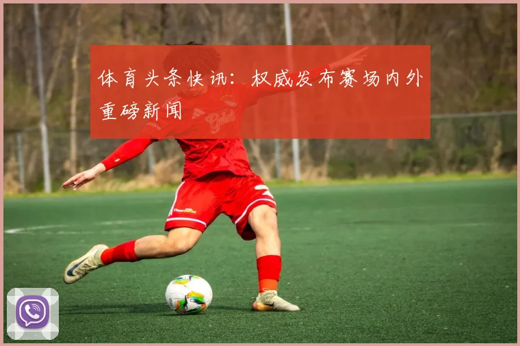 体育头条快讯:权威发布赛场内外重磅新闻