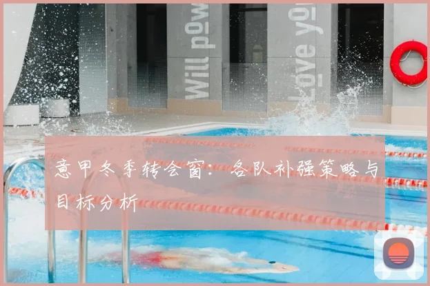 意甲冬季转会窗:各队补强策略与目标分析