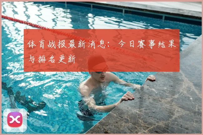体育战报最新消息：今日赛事结果与排名更新