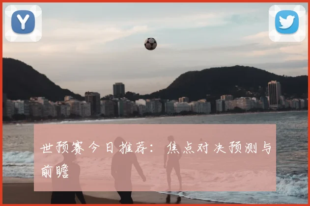 世预赛今日推荐:焦点对决预测与前瞻