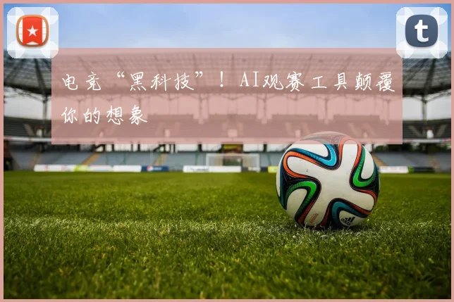 电竞“黑科技”！AI观赛工具颠覆你的想象