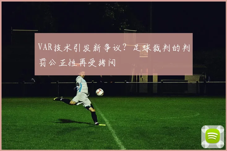 VAR技术引发新争议？足球裁判的判罚公正性再受拷问