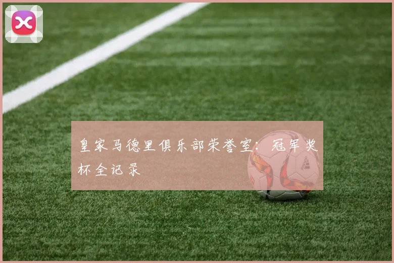 皇家马德里俱乐部荣誉室:冠军奖杯全记录
