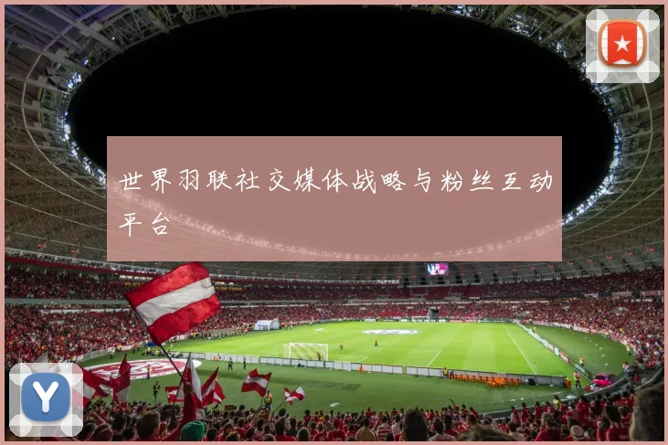 世界羽联社交媒体战略与粉丝互动平台