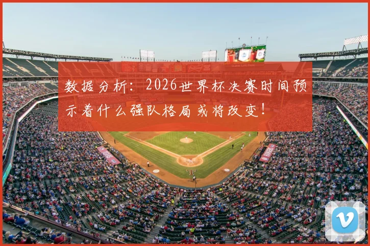数据分析：2026世界杯决赛时间预示着什么强队格局或将改变！