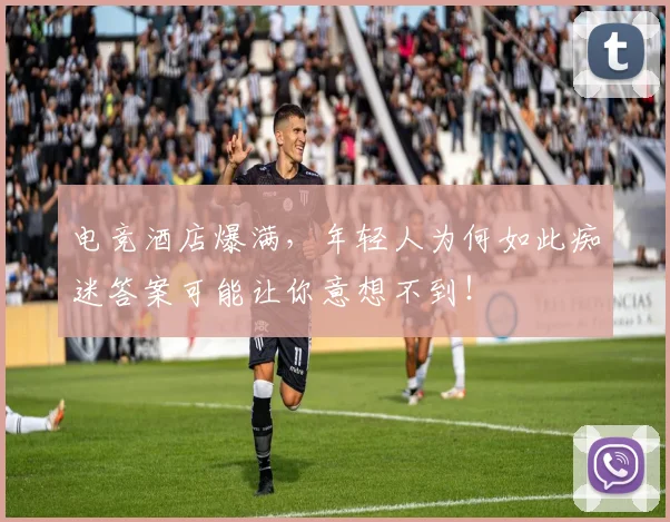 电竞酒店爆满,年轻人为何如此痴迷答案可能让你意想不到!