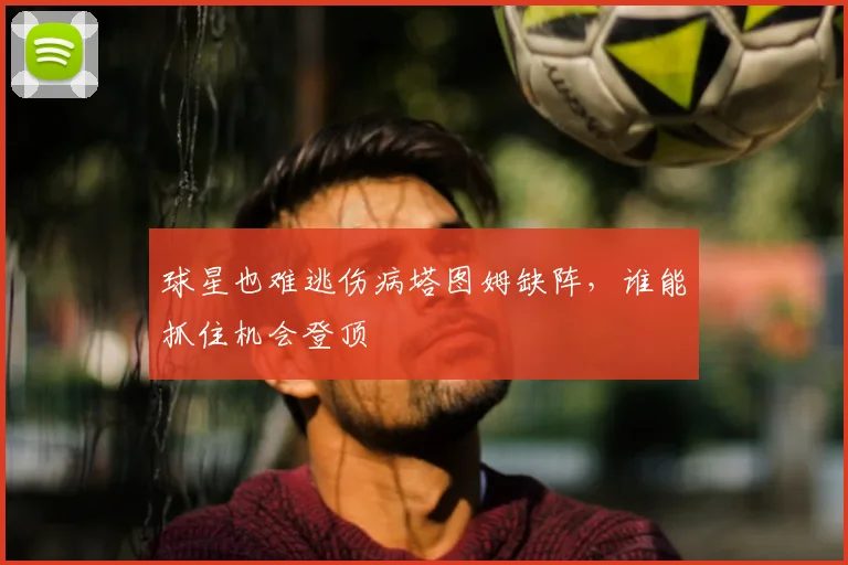 球星也难逃伤病塔图姆缺阵,谁能抓住机会登顶