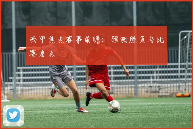 西甲焦点赛事前瞻:预测胜负与比赛看点