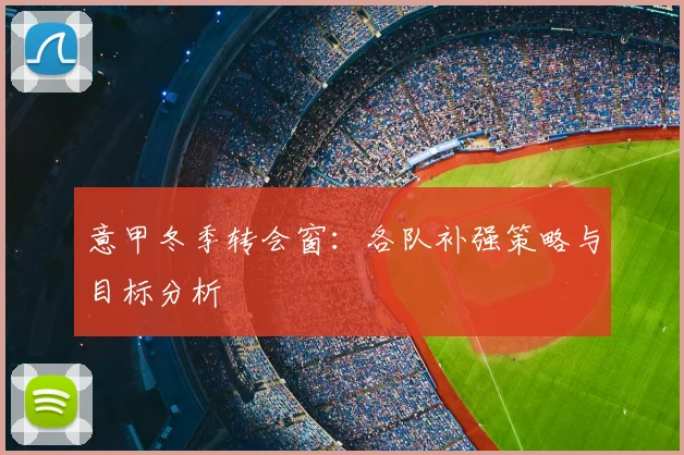 意甲冬季转会窗：各队补强策略与目标分析