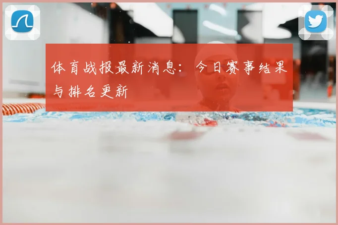 体育战报最新消息:今日赛事结果与排名更新