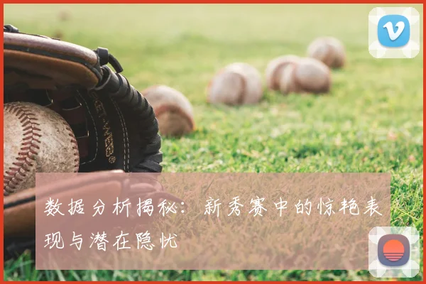 数据分析揭秘:新秀赛中的惊艳表现与潜在隐忧