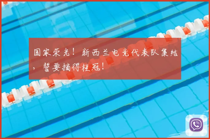 国家荣光!新西兰电竞代表队集结,誓要摘得桂冠!