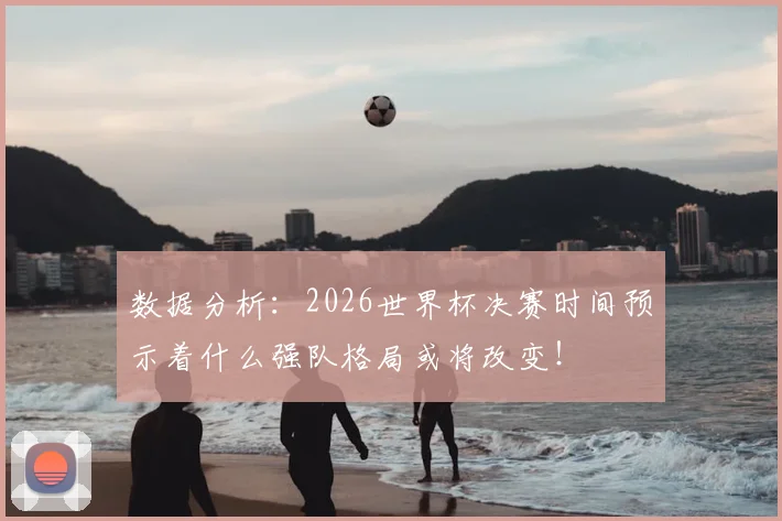 数据分析:2026世界杯决赛时间预示着什么强队格局或将改变!