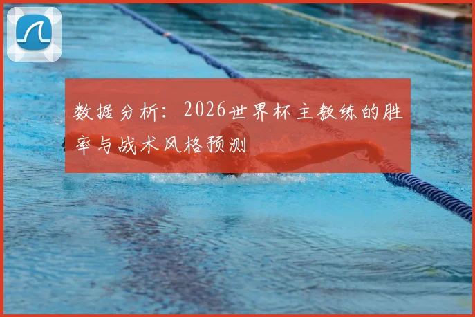数据分析:2026世界杯主教练的胜率与战术风格预测