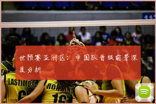 世预赛亚洲区：中国队晋级前景深度分析