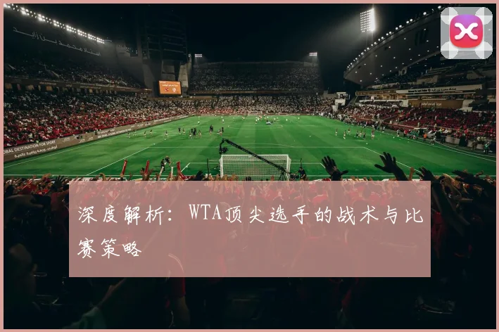 深度解析：WTA顶尖选手的战术与比赛策略