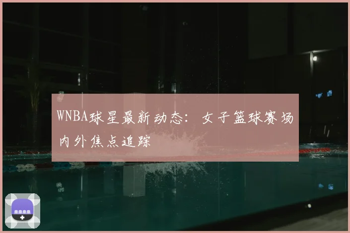 WNBA球星最新动态：女子篮球赛场内外焦点追踪