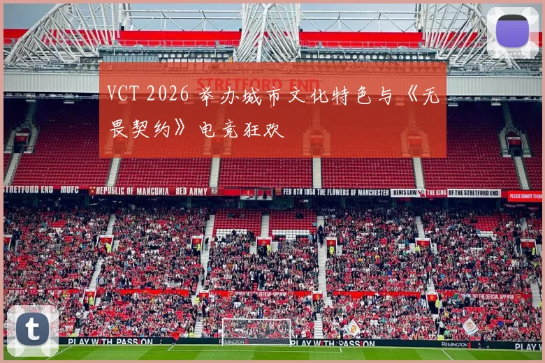 VCT 2026 举办城市文化特色与《无畏契约》电竞狂欢