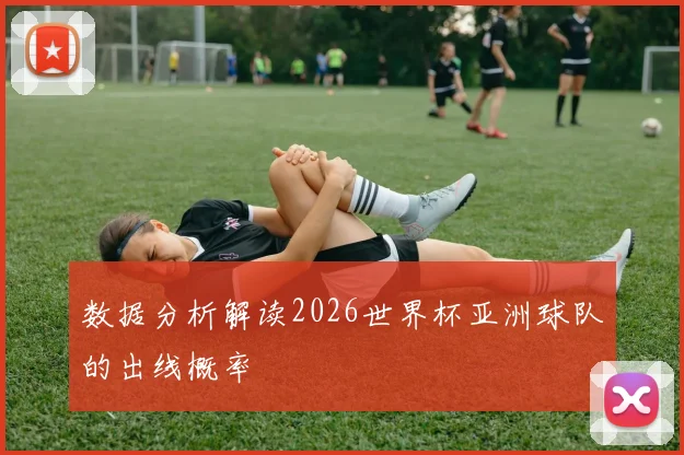 数据分析解读2026世界杯亚洲球队的出线概率