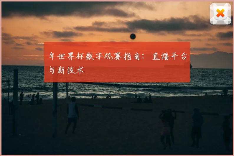 年世界杯数字观赛指南:直播平台与新技术