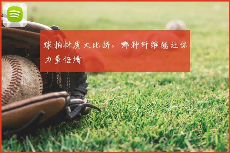 球拍材质大比拼,哪种纤维能让你力量倍增