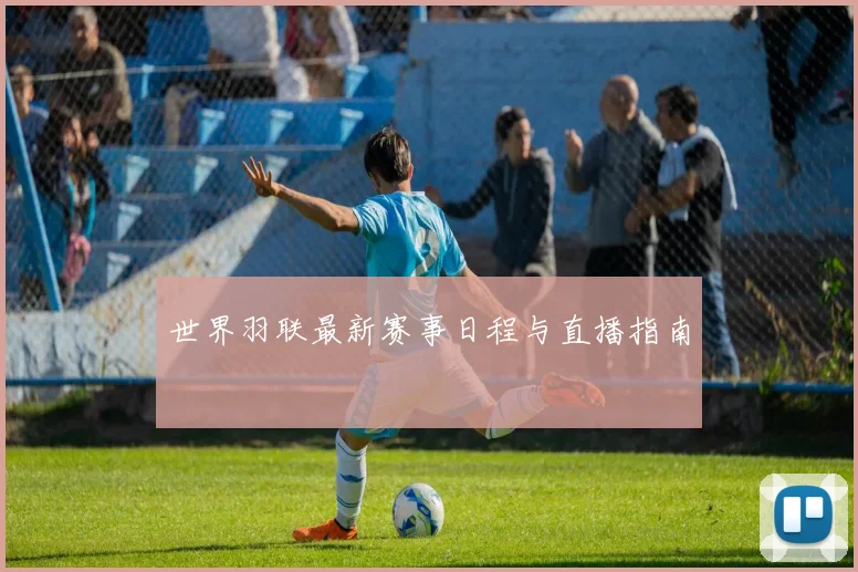 世界羽联最新赛事日程与直播指南
