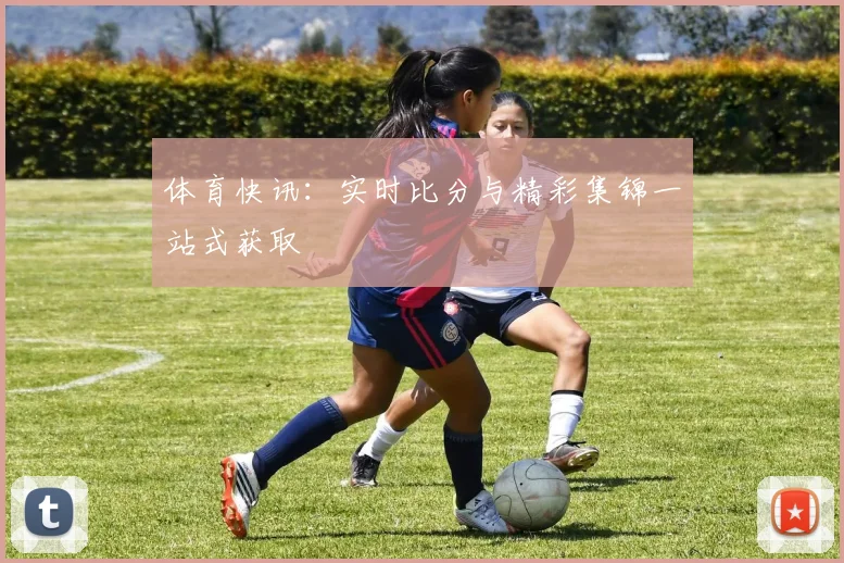 体育快讯:实时比分与精彩集锦一站式获取