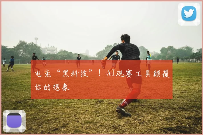 电竞“黑科技”!AI观赛工具颠覆你的想象