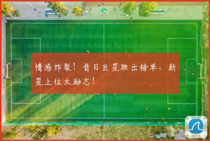 情感炸裂!昔日巨星跌出榜单,新星上位太励志!