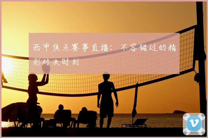 西甲焦点赛事直播：不容错过的精彩对决时刻