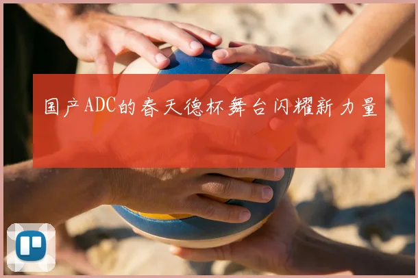 国产ADC的春天德杯舞台闪耀新力量