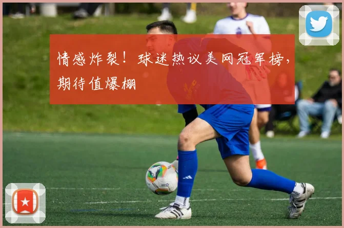 情感炸裂!球迷热议美网冠军榜,期待值爆棚