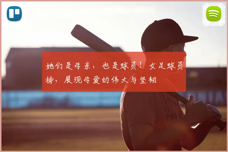 她们是母亲,也是球员!女足球员榜,展现母爱的伟大与坚韧