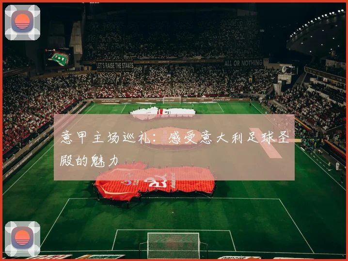 意甲主场巡礼:感受意大利足球圣殿的魅力
