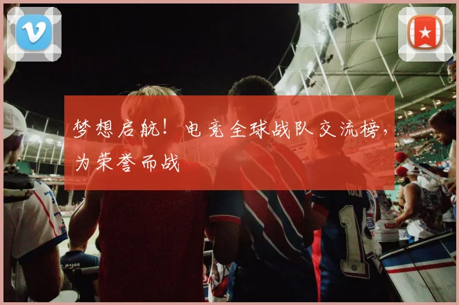 梦想启航!电竞全球战队交流榜,为荣誉而战