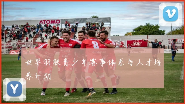 世界羽联青少年赛事体系与人才培养计划