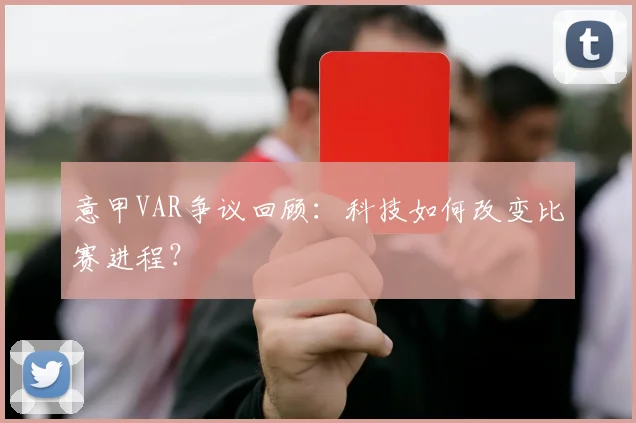 意甲VAR争议回顾:科技如何改变比赛进程?