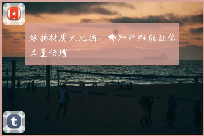 球拍材质大比拼,哪种纤维能让你力量倍增