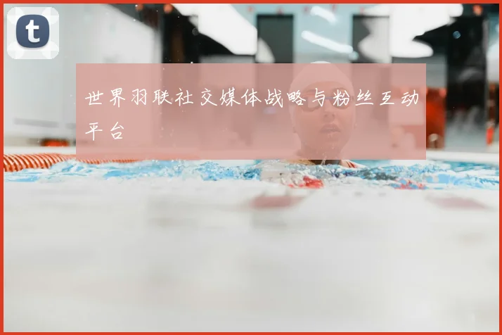 世界羽联社交媒体战略与粉丝互动平台