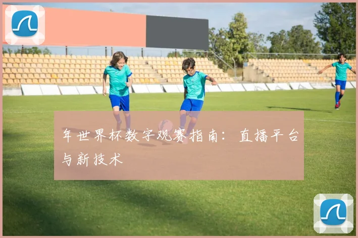 年世界杯数字观赛指南：直播平台与新技术